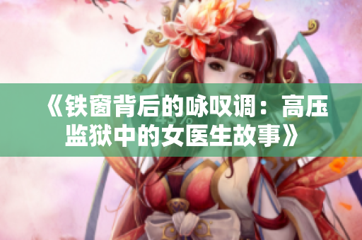 《鐵窗背后的詠嘆調(diào)：高壓監(jiān)獄中的女醫(yī)生故事》
