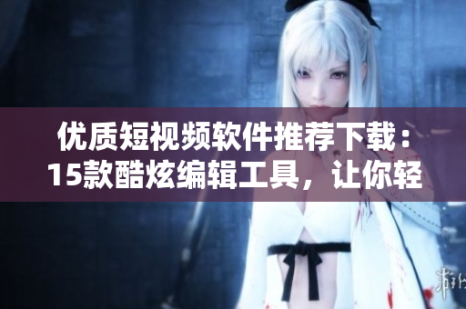 優(yōu)質(zhì)短視頻軟件推薦下載：15款酷炫編輯工具，讓你輕松釋放創(chuàng)造力