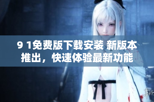 9 1免費版下載安裝 新版本推出，快速體驗最新功能