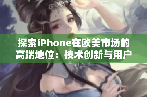 探索iPhone在歐美市場的高端地位：技術(shù)創(chuàng)新與用戶體驗的結(jié)合