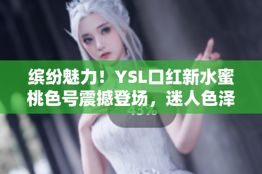 繽紛魅力！YSL口紅新水蜜桃色號震撼登場，迷人色澤盡顯優(yōu)雅魅力