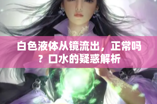 白色液體從鏡流出，正常嗎？口水的疑惑解析