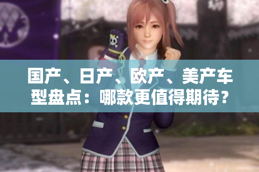 國產(chǎn)、日產(chǎn)、歐產(chǎn)、美產(chǎn)車型盤點：哪款更值得期待？