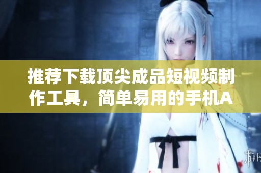 推薦下載頂尖成品短視頻制作工具，簡單易用的手機APP, 給你帶來創(chuàng)意與樂趣