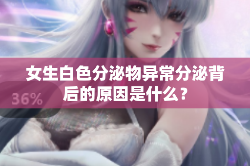 女生白色分泌物異常分泌背后的原因是什么？