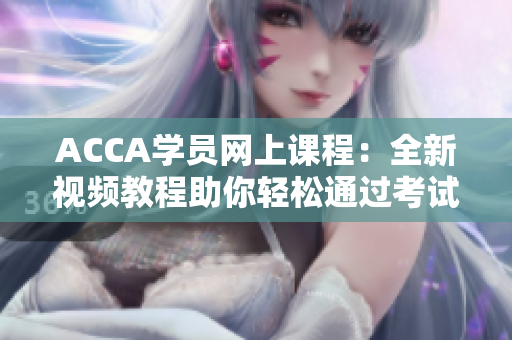 ACCA學(xué)員網(wǎng)上課程：全新視頻教程助你輕松通過(guò)考試