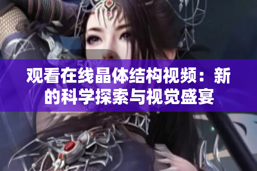 觀看在線晶體結(jié)構(gòu)視頻：新的科學(xué)探索與視覺盛宴