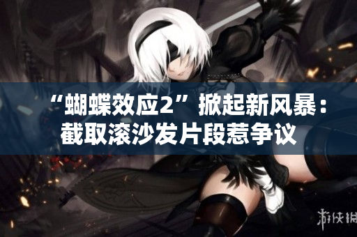 “蝴蝶效應(yīng)2”掀起新風(fēng)暴：截取滾沙發(fā)片段惹爭(zhēng)議