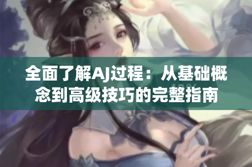 全面了解AJ過程：從基礎(chǔ)概念到高級(jí)技巧的完整指南