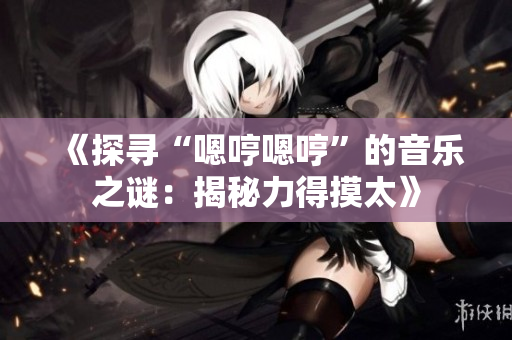 《探尋“嗯哼嗯哼”的音樂之謎：揭秘力得摸太》