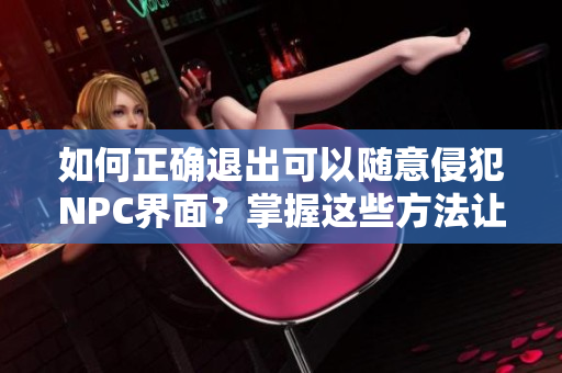 如何正確退出可以隨意侵犯NPC界面？掌握這些方法讓你游刃有余！