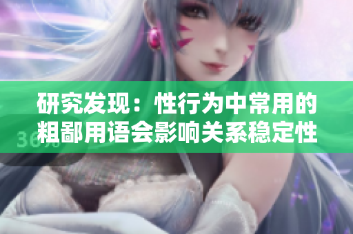 研究發(fā)現(xiàn)：性行為中常用的粗鄙用語會(huì)影響關(guān)系穩(wěn)定性