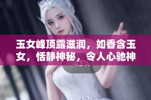 玉女峰頂露滋潤，如香含玉女，恬靜神秘，令人心馳神往