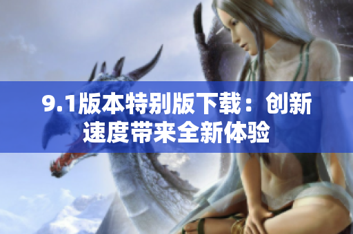 9.1版本特別版下載：創(chuàng)新速度帶來全新體驗(yàn)