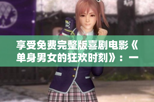 享受免費(fèi)完整版喜劇電影《單身男女的狂歡時(shí)刻》：一個(gè)充滿幽默與愛情的故事！