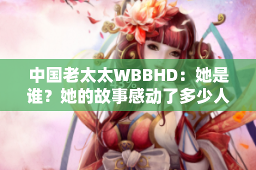 中國老太太WBBHD：她是誰？她的故事感動了多少人？