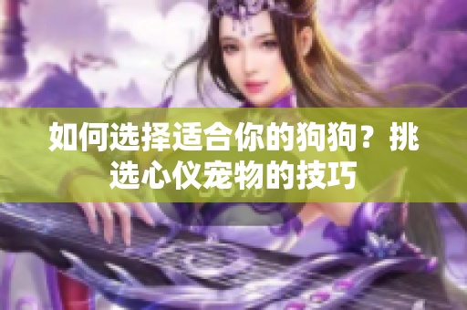 如何選擇適合你的狗狗？挑選心儀寵物的技巧
