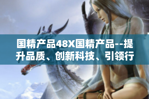 國精產(chǎn)品48X國精產(chǎn)品--提升品質(zhì)、創(chuàng)新科技、引領(lǐng)行業(yè)