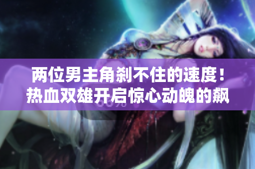 兩位男主角剎不住的速度！熱血雙雄開啟驚心動魄的飆車之旅