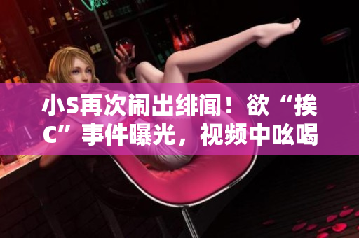 小S再次鬧出緋聞！欲“挨C”事件曝光，視頻中吆喝聲不絕于耳