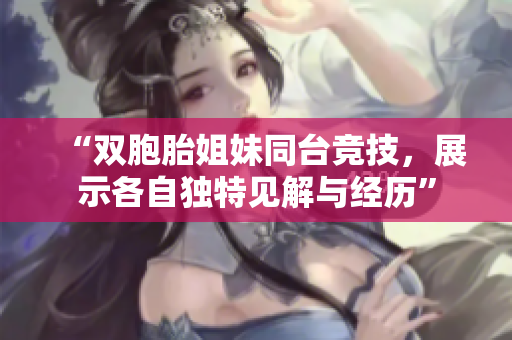 “雙胞胎姐妹同臺競技，展示各自獨特見解與經(jīng)歷”