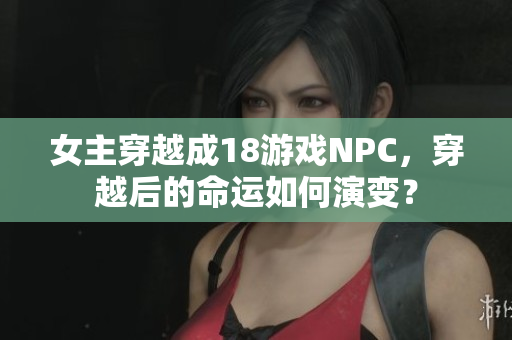 女主穿越成18游戲NPC，穿越后的命運如何演變？