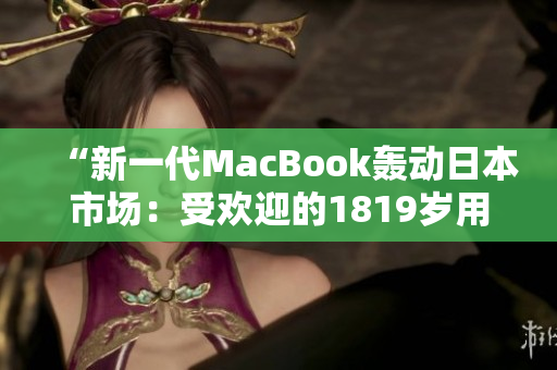 “新一代MacBook轟動日本市場：受歡迎的1819歲用戶熱情追捧”