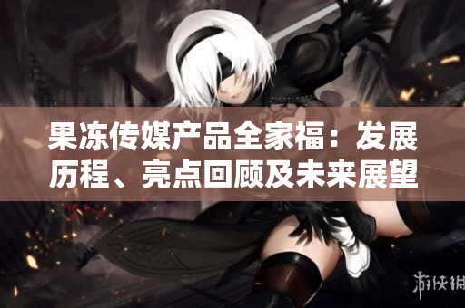 果凍傳媒產(chǎn)品全家福：發(fā)展歷程、亮點回顧及未來展望