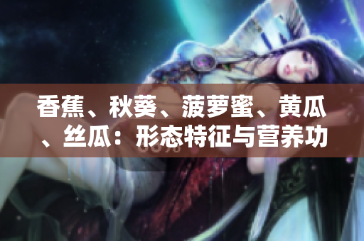 香蕉、秋葵、菠蘿蜜、黃瓜、絲瓜：形態(tài)特征與營養(yǎng)功效的比較