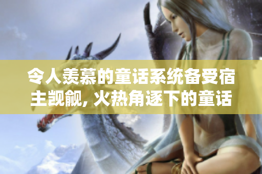 令人羨慕的童話系統(tǒng)備受宿主覬覦, 火熱角逐下的童話系統(tǒng)