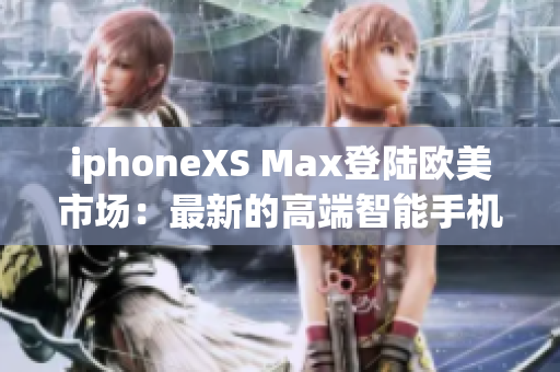 iphoneXS Max登陸歐美市場：最新的高端智能手機震撼上市