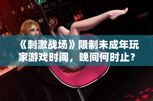 《刺激戰(zhàn)場》限制未成年玩家游戲時間，晚間何時止？
