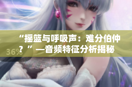 “搖籃與呼吸聲：難分伯仲？”—音頻特征分析揭秘