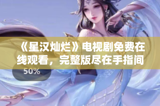 《星漢燦爛》電視劇免費在線觀看，完整版盡在手指間！