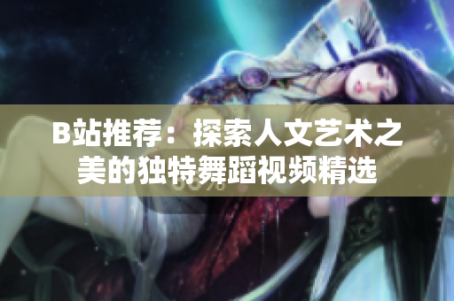B站推薦：探索人文藝術(shù)之美的獨特舞蹈視頻精選