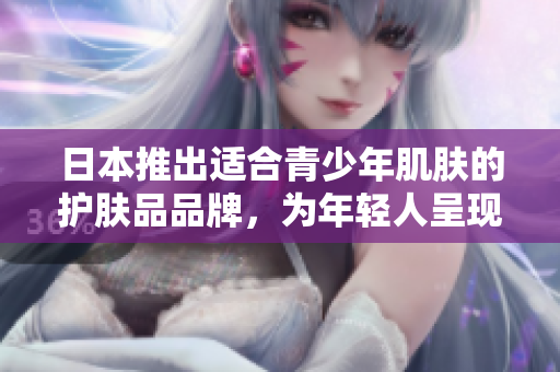 日本推出適合青少年肌膚的護膚品品牌，為年輕人呈現(xiàn)純凈美肌