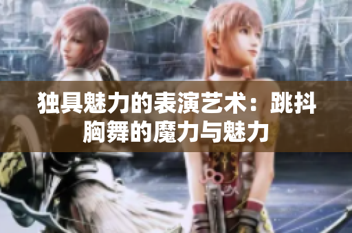 獨(dú)具魅力的表演藝術(shù)：跳抖胸舞的魔力與魅力