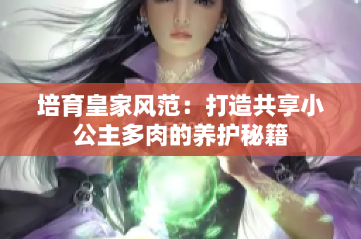 培育皇家風(fēng)范：打造共享小公主多肉的養(yǎng)護(hù)秘籍