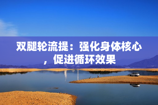 雙腿輪流提：強(qiáng)化身體核心，促進(jìn)循環(huán)效果