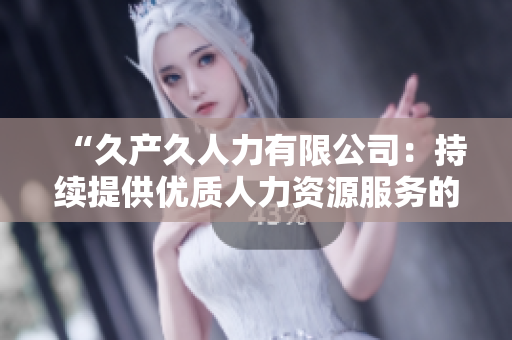 “久產(chǎn)久人力有限公司：持續(xù)提供優(yōu)質(zhì)人力資源服務(wù)的穩(wěn)健伙伴”