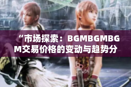 “市場(chǎng)探索：BGMBGMBGM交易價(jià)格的變動(dòng)與趨勢(shì)分析”
