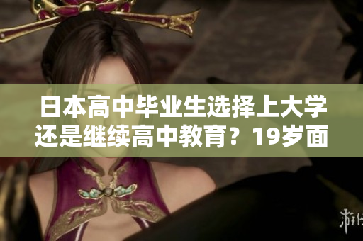日本高中畢業(yè)生選擇上大學(xué)還是繼續(xù)高中教育？19歲面臨的重要抉擇