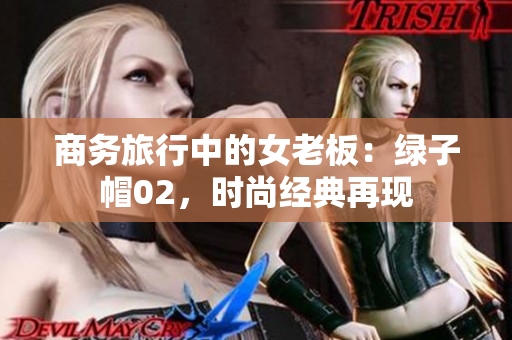 商務(wù)旅行中的女老板：綠子帽02，時(shí)尚經(jīng)典再現(xiàn)