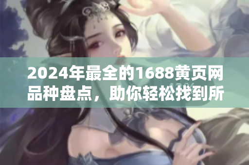 2024年最全的1688黃頁(yè)網(wǎng)品種盤點(diǎn)，助你輕松找到所需商品