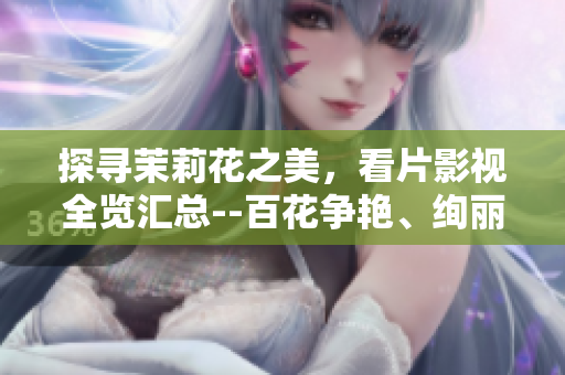 探尋茉莉花之美，看片影視全覽匯總--百花爭(zhēng)艷、絢麗綻放