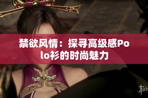 禁欲風(fēng)情：探尋高級(jí)感Polo衫的時(shí)尚魅力