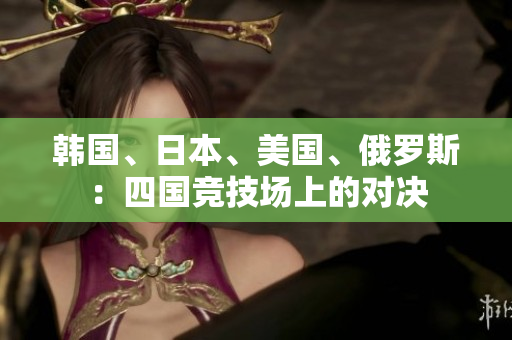 韓國(guó)、日本、美國(guó)、俄羅斯：四國(guó)競(jìng)技場(chǎng)上的對(duì)決