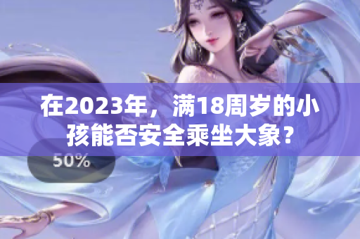 在2023年，滿18周歲的小孩能否安全乘坐大象？