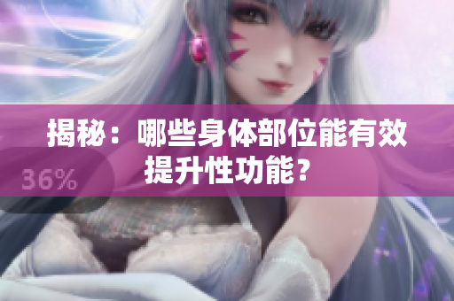 揭秘：哪些身體部位能有效提升性功能？