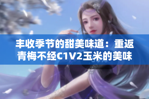 豐收季節(jié)的甜美味道：重返青梅不經(jīng)C1V2玉米的美味旅程